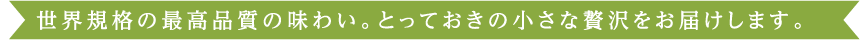 世界規格の最高品質の味わい。とっておきの小さな贅沢をお届けします